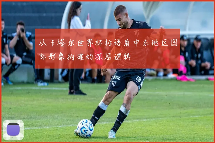 从卡塔尔世界杯标语看中东地区国际形象构建的深层逻辑
