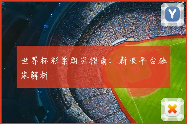 世界杯彩票购买指南:新浪平台独家解析