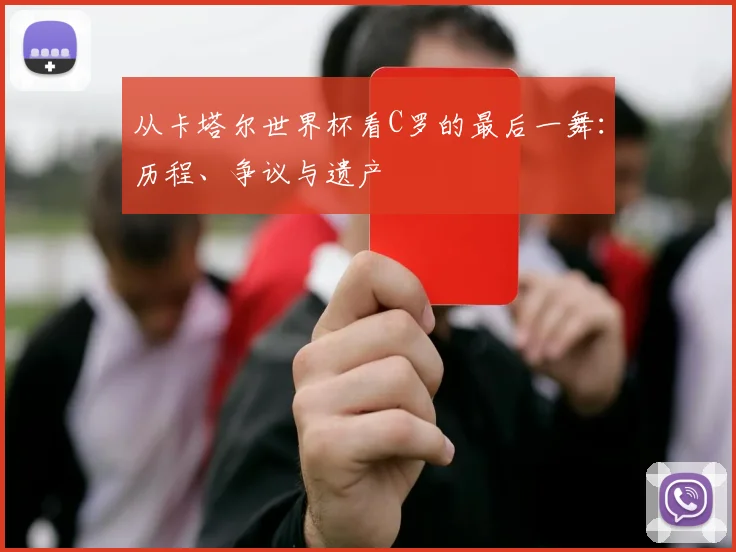 从卡塔尔世界杯看C罗的最后一舞：历程、争议与遗产