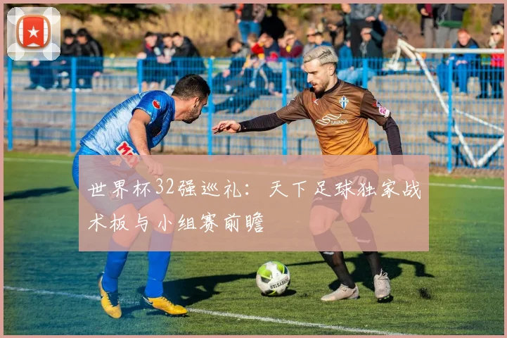 世界杯32强巡礼:天下足球独家战术板与小组赛前瞻