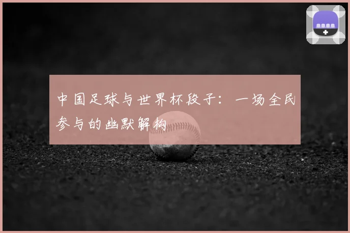 中国足球与世界杯段子：一场全民参与的幽默解构