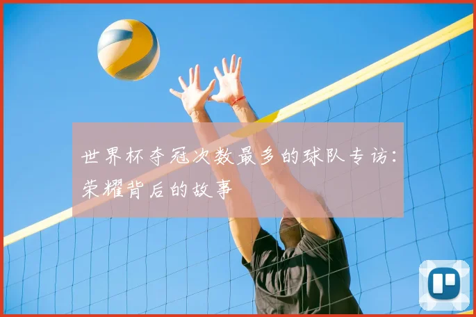 世界杯夺冠次数最多的球队专访：荣耀背后的故事