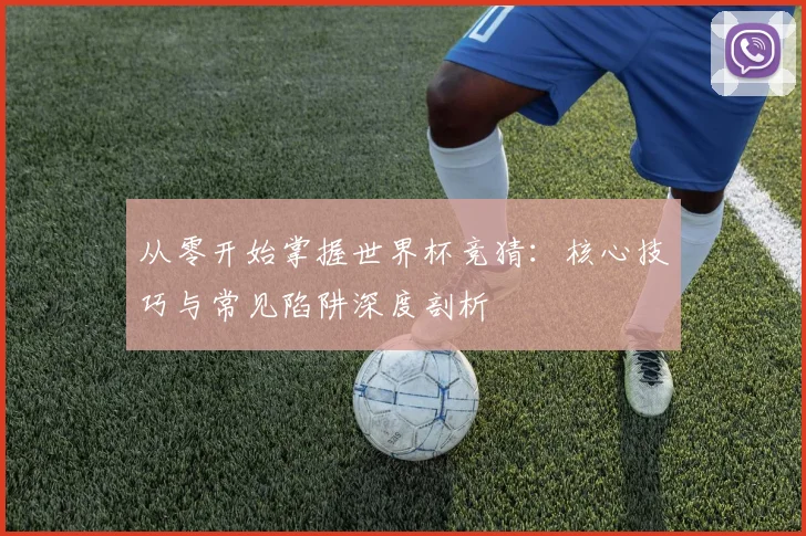 从零开始掌握世界杯竞猜：核心技巧与常见陷阱深度剖析