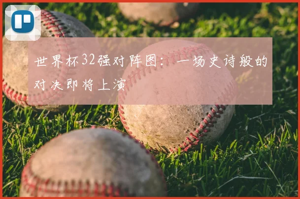 世界杯32强对阵图：一场史诗般的对决即将上演