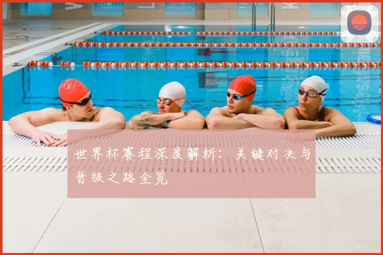 世界杯赛程深度解析：关键对决与晋级之路全览