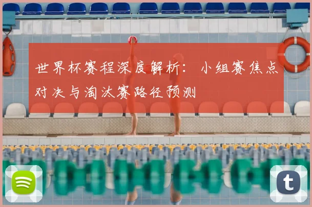 世界杯赛程深度解析:小组赛焦点对决与淘汰赛路径预测