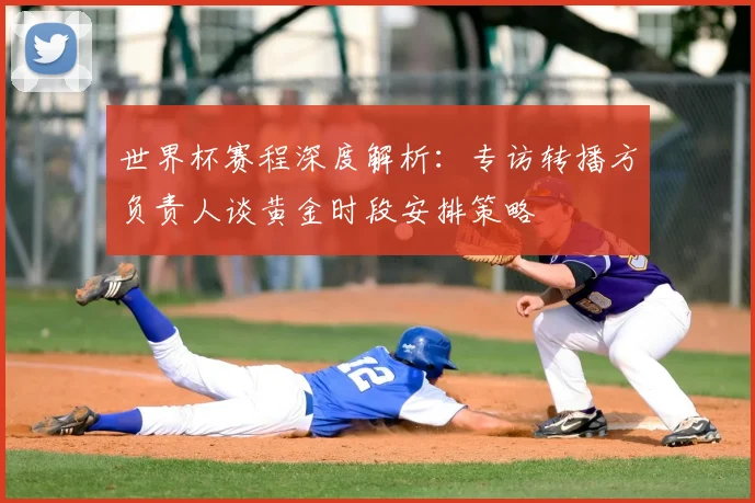 世界杯赛程深度解析:专访转播方负责人谈黄金时段安排策略