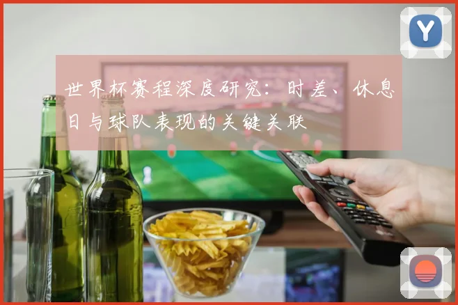 世界杯赛程深度研究:时差、休息日与球队表现的关键关联