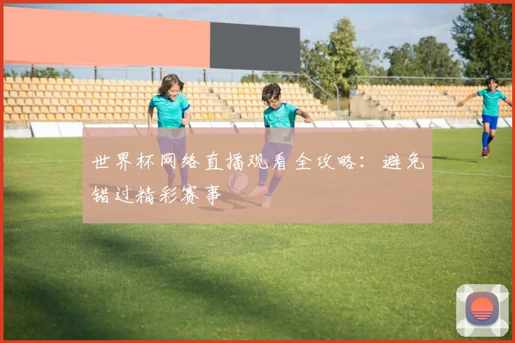 世界杯网络直播观看全攻略:避免错过精彩赛事