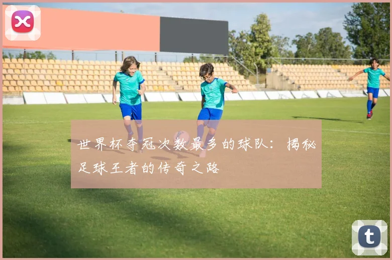 世界杯夺冠次数最多的球队：揭秘足球王者的传奇之路