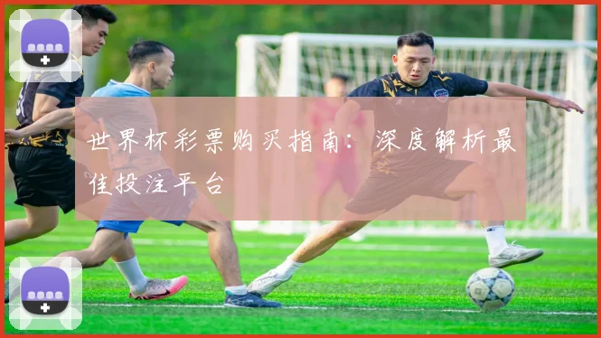 世界杯彩票购买指南:深度解析最佳投注平台