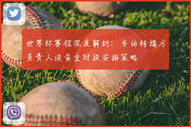 世界杯赛程深度解析:专访转播方负责人谈黄金时段安排策略
