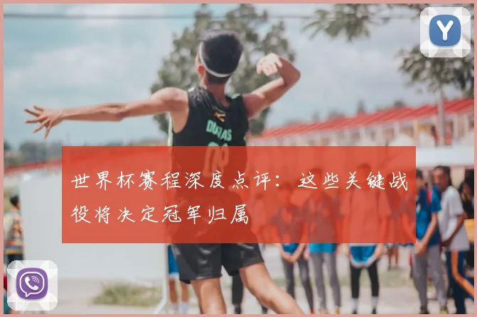 世界杯赛程深度点评:这些关键战役将决定冠军归属