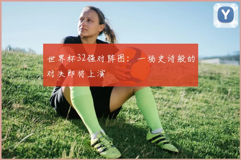 世界杯32强对阵图:一场史诗般的对决即将上演