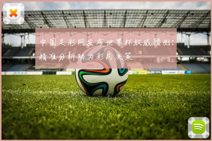 中国足彩网发布世界杯权威预测：精准分析助力彩民决策