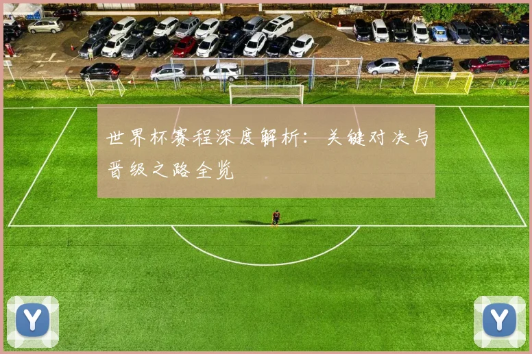 世界杯赛程深度解析:关键对决与晋级之路全览