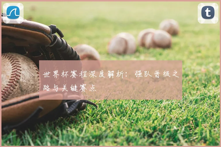 世界杯赛程深度解析:强队晋级之路与关键赛点