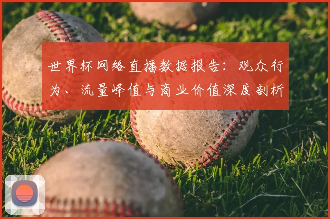 世界杯网络直播数据报告：观众行为、流量峰值与商业价值深度剖析