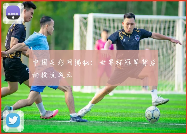 中国足彩网揭秘：世界杯冠军背后的投注风云