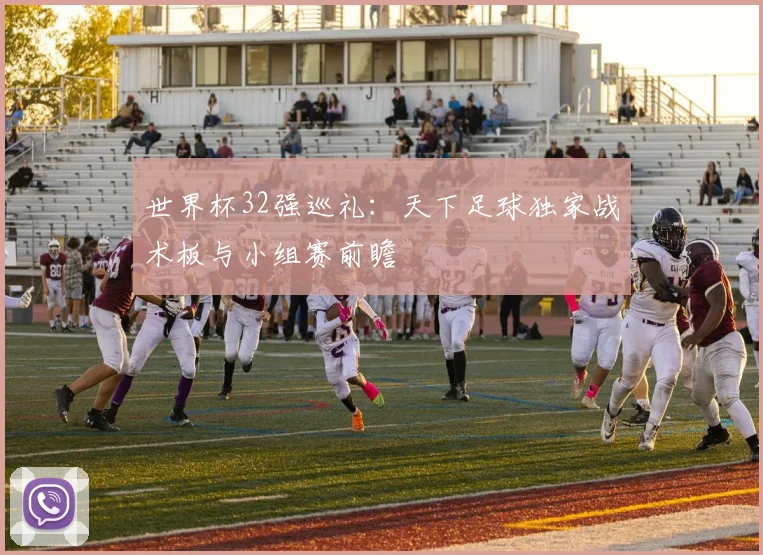 世界杯32强巡礼:天下足球独家战术板与小组赛前瞻