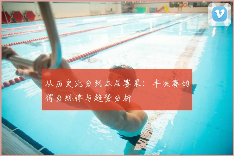 从历史比分到本届赛果:半决赛的得分规律与趋势分析