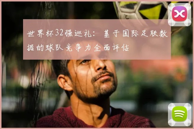 世界杯32强巡礼：基于国际足联数据的球队竞争力全面评估