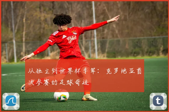 从独立到世界杯季军:克罗地亚首次参赛的足球奇迹