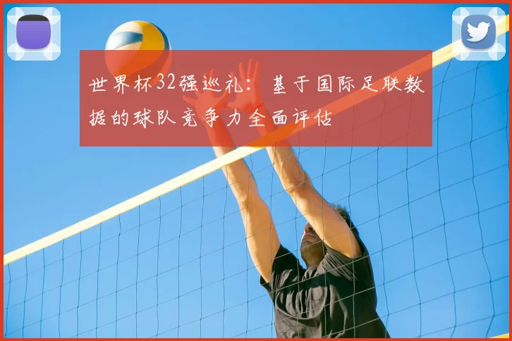 世界杯32强巡礼:基于国际足联数据的球队竞争力全面评估