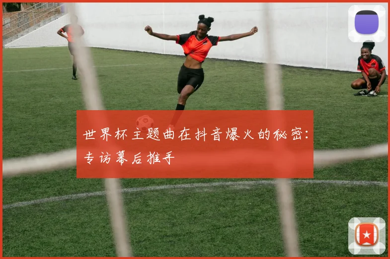 世界杯主题曲在抖音爆火的秘密：专访幕后推手